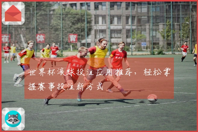 世界杯滚球投注应用推荐，轻松掌握赛事投注新方式
