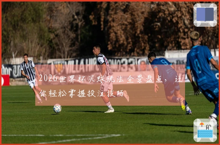 2026世界杯买球玩法全景盘点，让你轻松掌握投注技巧