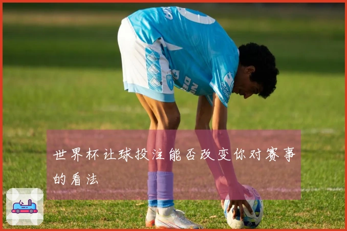 世界杯让球投注能否改变你对赛事的看法