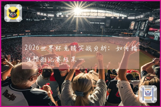 2026世界杯竞猜实战分析：如何精准预测比赛结果