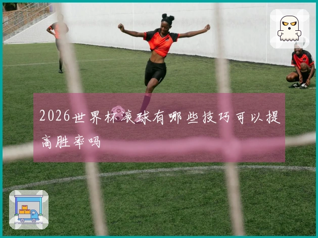 2026世界杯滚球有哪些技巧可以提高胜率吗