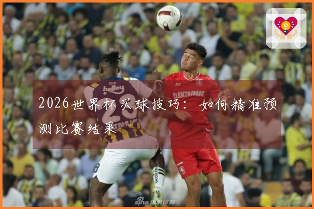 2026世界杯买球技巧：如何精准预测比赛结果
