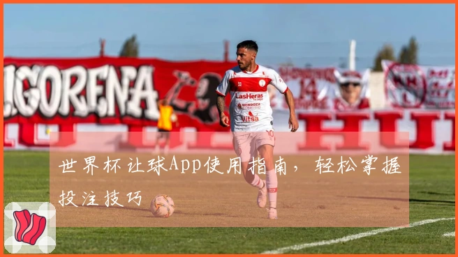 世界杯让球App使用指南，轻松掌握投注技巧