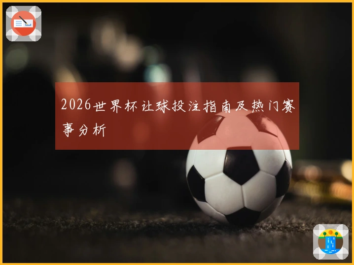 2026世界杯让球投注指南及热门赛事分析