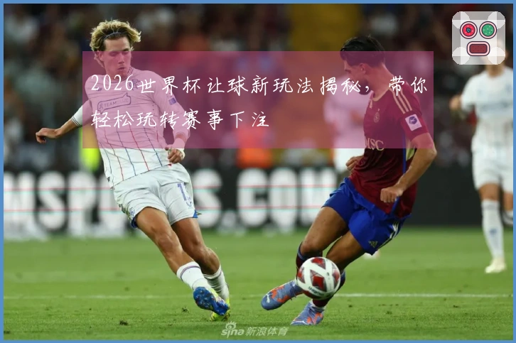 2026世界杯让球新玩法揭秘，带你轻松玩转赛事下注