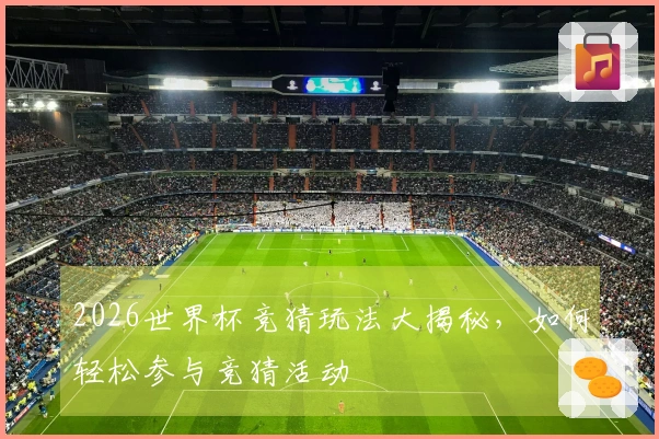 2026世界杯竞猜玩法大揭秘，如何轻松参与竞猜活动