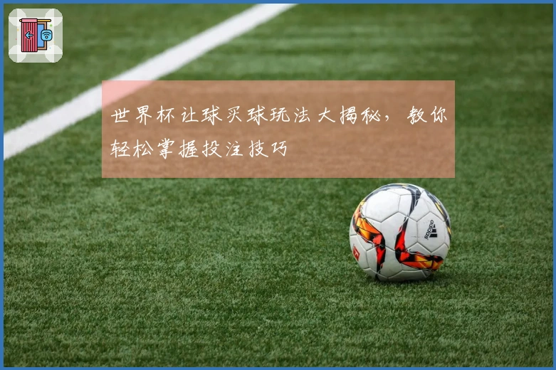 世界杯让球买球玩法大揭秘，教你轻松掌握投注技巧