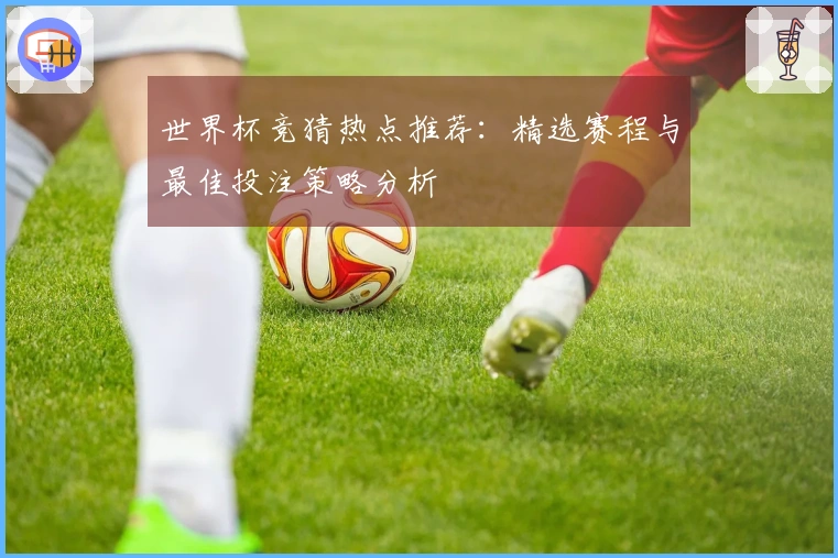 世界杯竞猜热点推荐:精选赛程与最佳投注策略分析