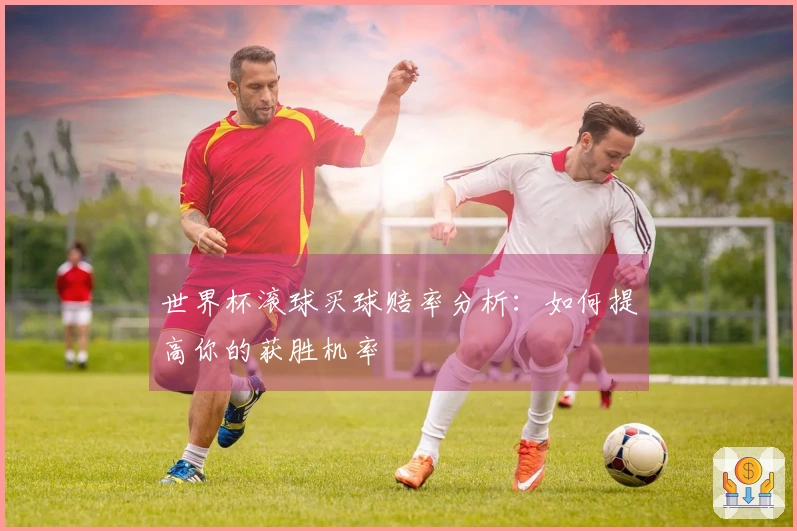 世界杯滚球买球赔率分析：如何提高你的获胜机率