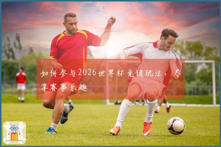如何参与2026世界杯竞猜玩法，尽享赛事乐趣