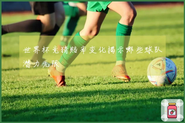 世界杯竞猜赔率变化揭示哪些球队潜力无限