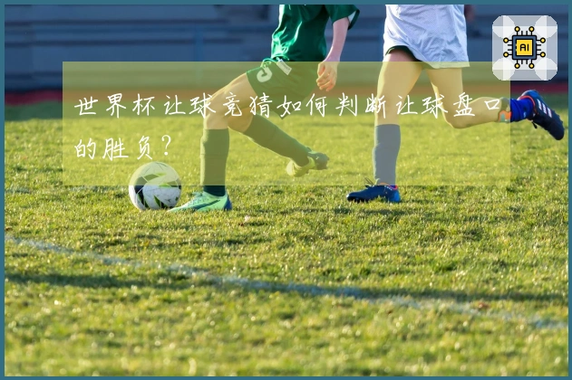 世界杯让球竞猜如何判断让球盘口的胜负？