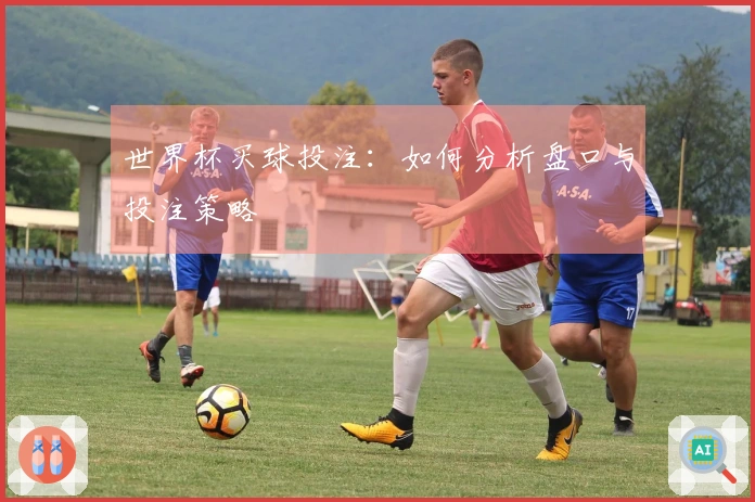 世界杯买球投注：如何分析盘口与投注策略