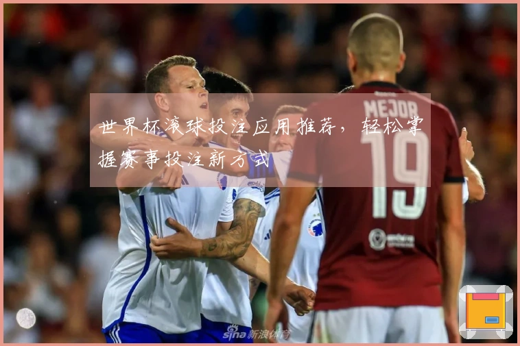 世界杯滚球投注应用推荐，轻松掌握赛事投注新方式