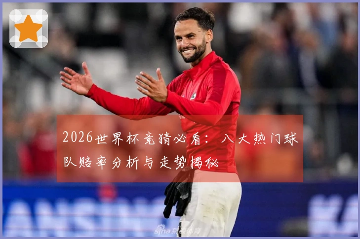 2026世界杯竞猜必看：八大热门球队赔率分析与走势揭秘
