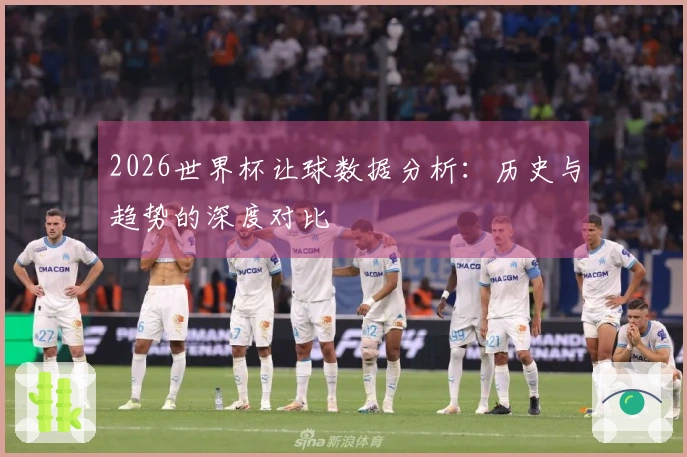 2026世界杯让球数据分析：历史与趋势的深度对比