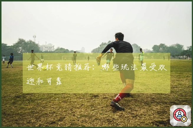 世界杯竞猜推荐：哪些玩法最受欢迎和可靠