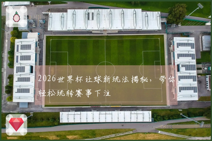 2026世界杯让球新玩法揭秘，带你轻松玩转赛事下注
