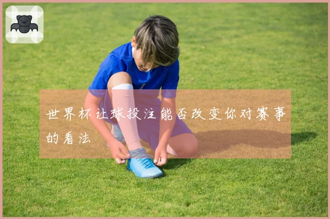 世界杯让球投注能否改变你对赛事的看法