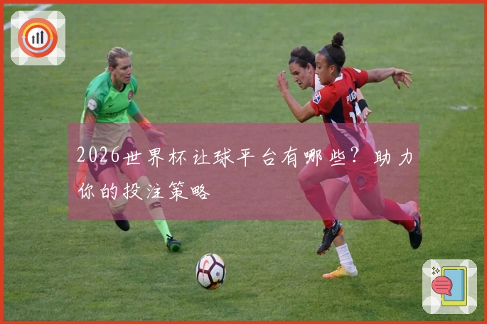 2026世界杯让球平台有哪些？助力你的投注策略
