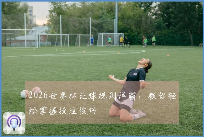 2026世界杯让球规则详解，教你轻松掌握投注技巧