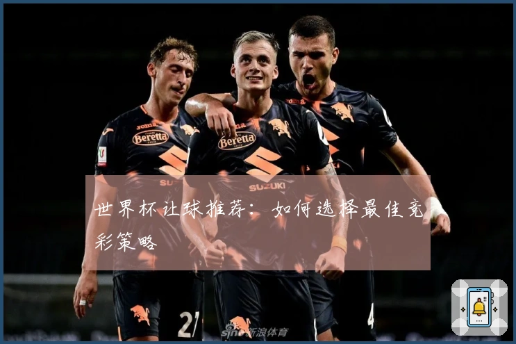 世界杯让球推荐：如何选择最佳竞彩策略