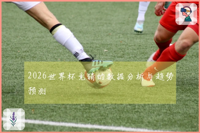 2026世界杯竞猜的数据分析与趋势预测