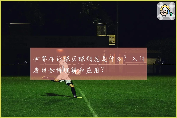 世界杯让球买球到底是什么？入门者该如何理解和应用？