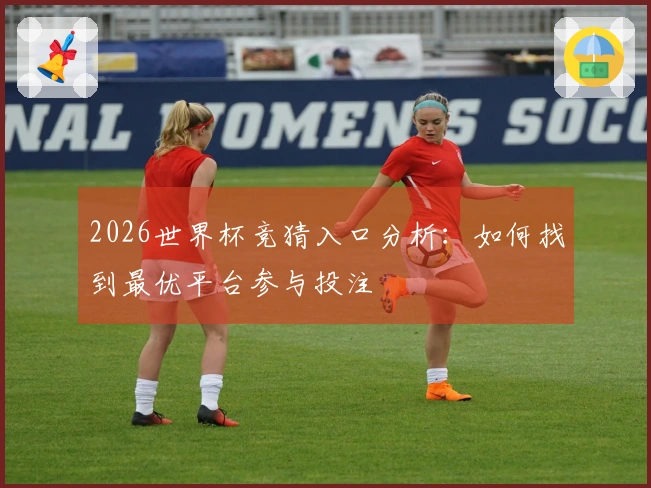 2026世界杯竞猜入口分析：如何找到最优平台参与投注