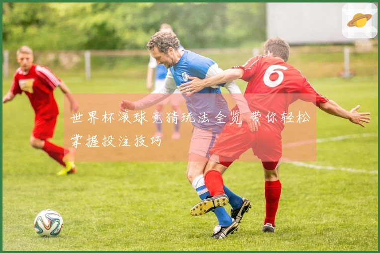 世界杯滚球竞猜玩法全览 带你轻松掌握投注技巧