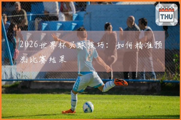 2026世界杯买球技巧：如何精准预测比赛结果