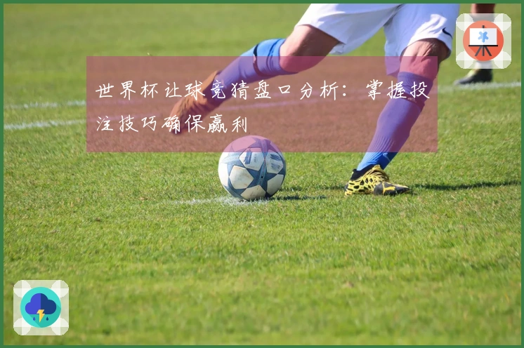 世界杯让球竞猜盘口分析：掌握投注技巧确保赢利