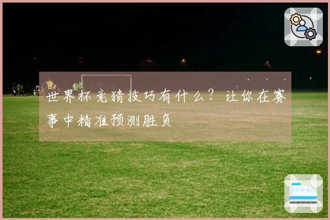 世界杯竞猜技巧有什么？让你在赛事中精准预测胜负