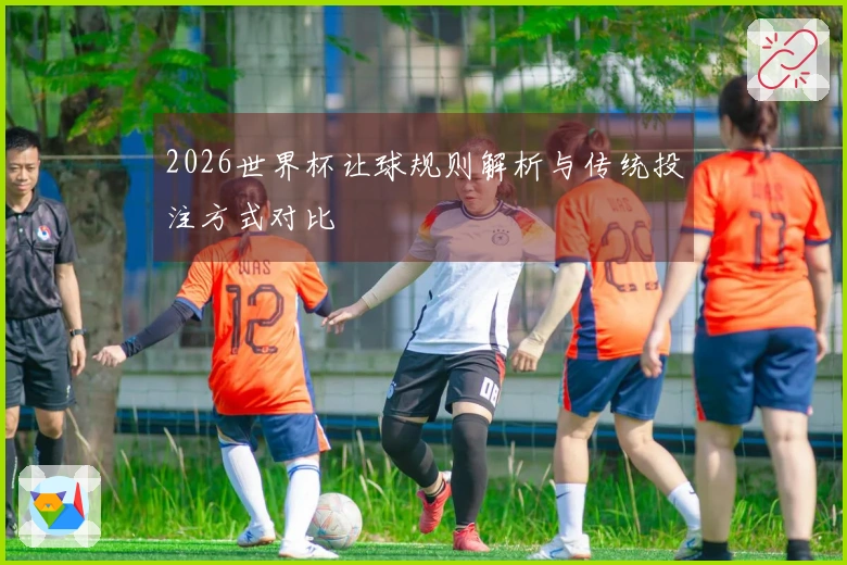 2026世界杯让球规则解析与传统投注方式对比