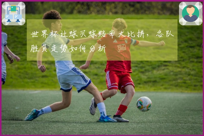 世界杯让球买球赔率大比拼，各队胜负走势如何分析