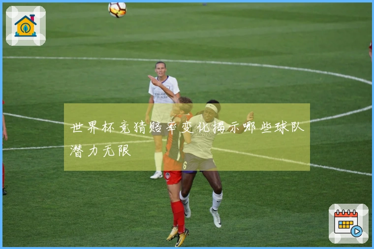 世界杯竞猜赔率变化揭示哪些球队潜力无限