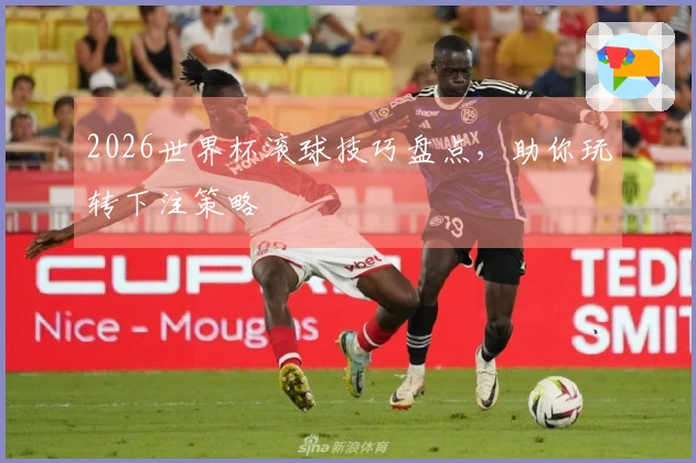 2026世界杯滚球技巧盘点，助你玩转下注策略