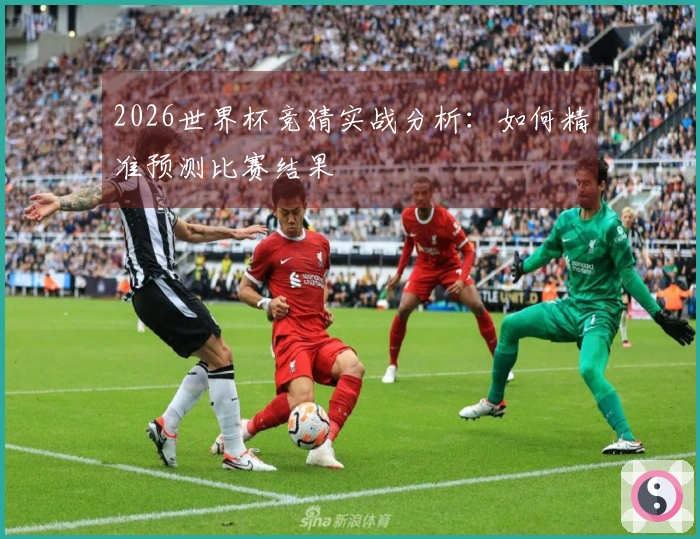 2026世界杯竞猜实战分析：如何精准预测比赛结果