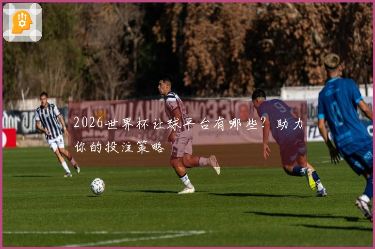 2026世界杯让球平台有哪些？助力你的投注策略